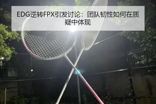 EDG逆转FPX引发讨论：团队韧性如何在质疑中体现